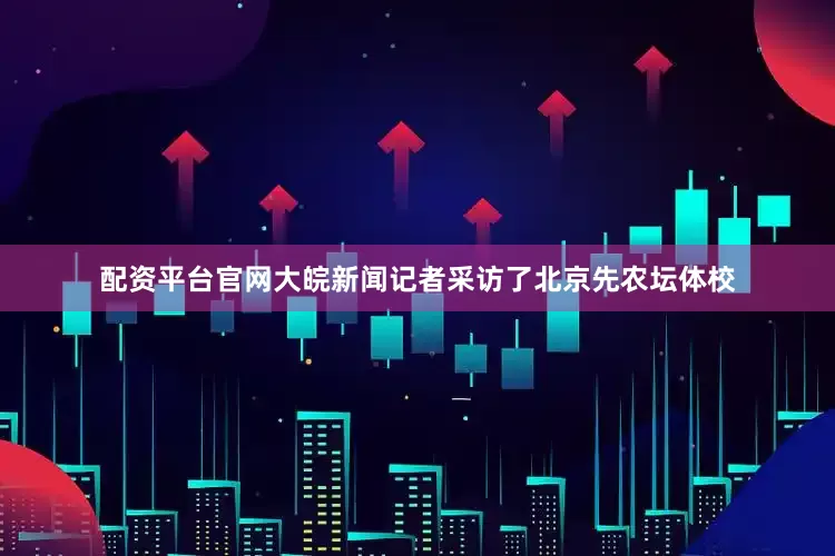 配资平台官网大皖新闻记者采访了北京先农坛体校