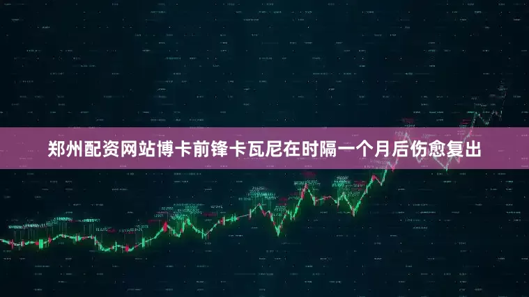 郑州配资网站博卡前锋卡瓦尼在时隔一个月后伤愈复出