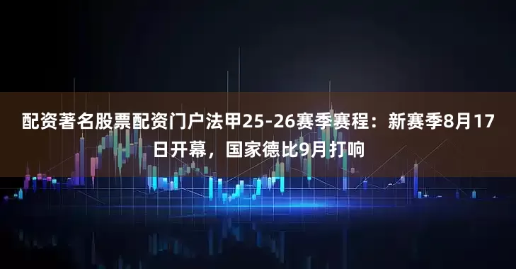 配资著名股票配资门户法甲25-26赛季赛程：新赛季8月17日开幕，国家德比9月打响