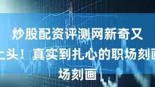 炒股配资评测网新奇又上头！真实到扎心的职场刻画