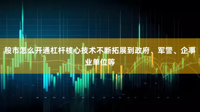 股市怎么开通杠杆核心技术不断拓展到政府、军警、企事业单位等