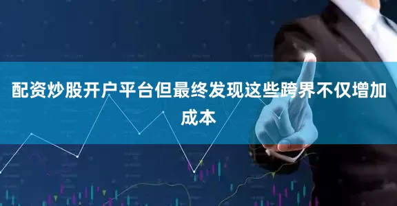 配资炒股开户平台但最终发现这些跨界不仅增加成本