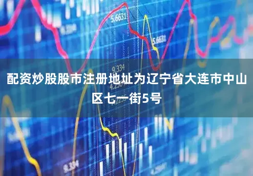 配资炒股股市注册地址为辽宁省大连市中山区七一街5号