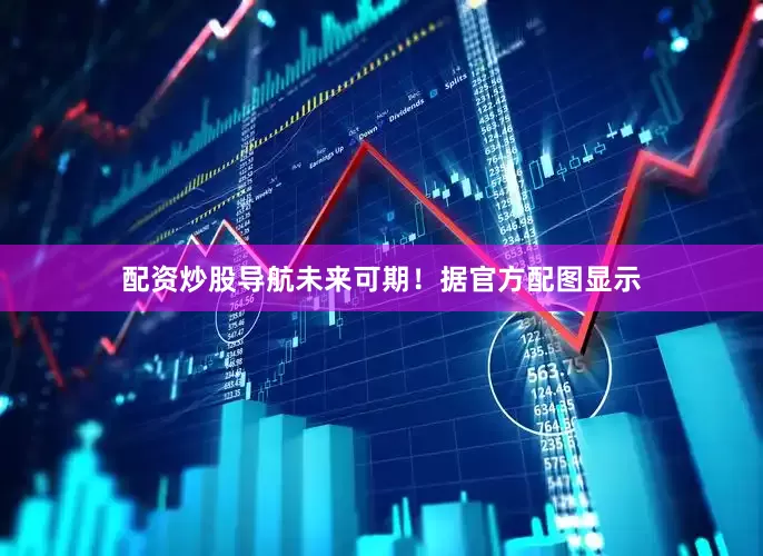 配资炒股导航未来可期！据官方配图显示