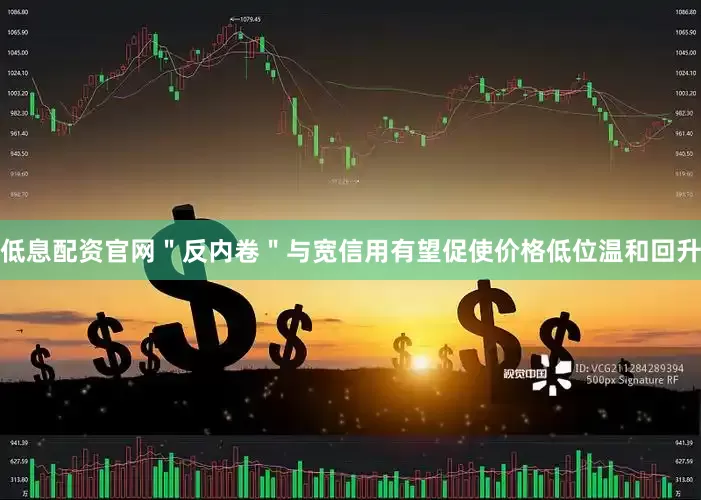 低息配资官网＂反内卷＂与宽信用有望促使价格低位温和回升