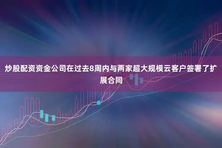 炒股配资资金公司在过去8周内与两家超大规模云客户签署了扩展合同
