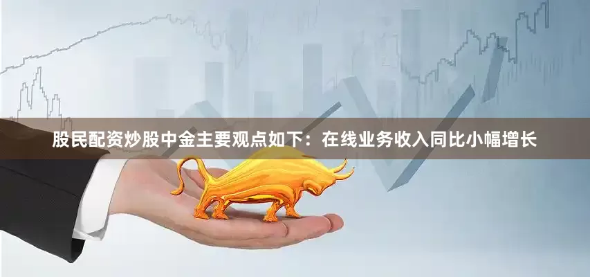 股民配资炒股　　中金主要观点如下：　　在线业务收入同比小幅增长