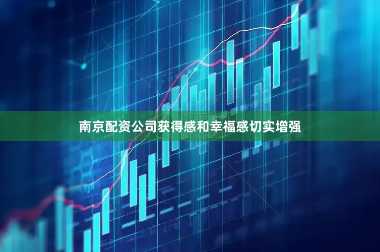 南京配资公司获得感和幸福感切实增强