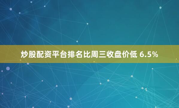 炒股配资平台排名比周三收盘价低 6.5%
